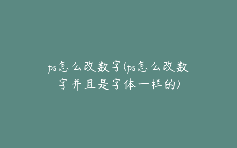 ps怎么改数字(ps怎么改数字并且是字体一样的)