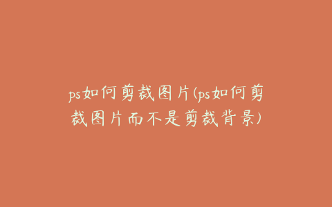 ps如何剪裁图片(ps如何剪裁图片而不是剪裁背景)