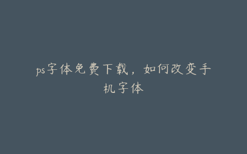 ps字体免费下载,如何改变手机字体