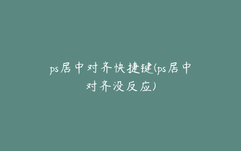 ps居中对齐快捷键(ps居中对齐没反应)