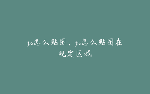 ps怎么贴图,ps怎么贴图在规定区域