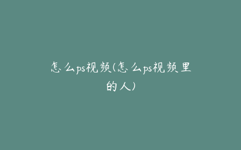 怎么ps视频(怎么ps视频里的人)