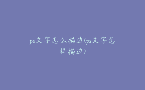 ps文字怎么描边(ps文字怎样描边)