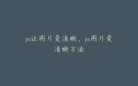 ps让图片变清晰,ps图片变清晰方法