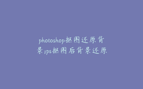 photoshop抠图还原背景;ps抠图后背景还原