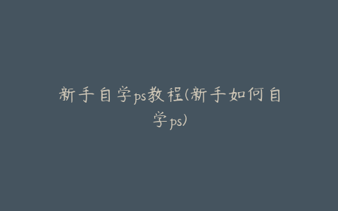 新手自学ps教程(新手如何自学ps)