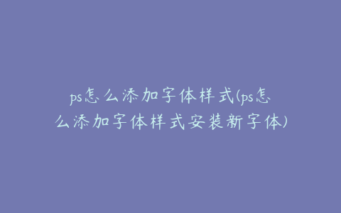 ps怎么添加字体样式(ps怎么添加字体样式安装新字体)