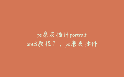 ps磨皮插件portraiture3教程?,ps磨皮插件使用