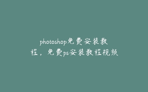 photoshop免费安装教程,免费ps安装教程视频