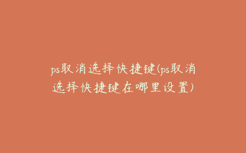 ps取消选择快捷键(ps取消选择快捷键在哪里设置)
