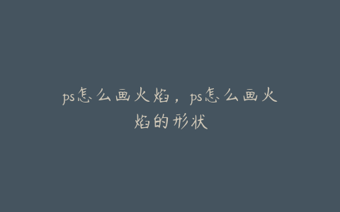 ps怎么画火焰,ps怎么画火焰的形状