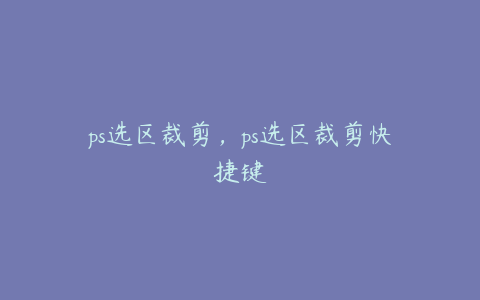 ps选区裁剪,ps选区裁剪快捷键