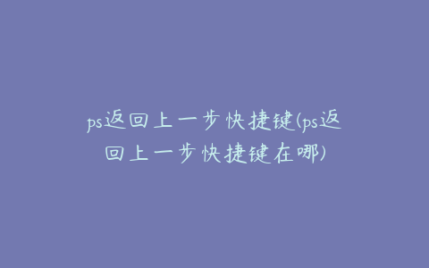 ps返回上一步快捷键(ps返回上一步快捷键在哪)
