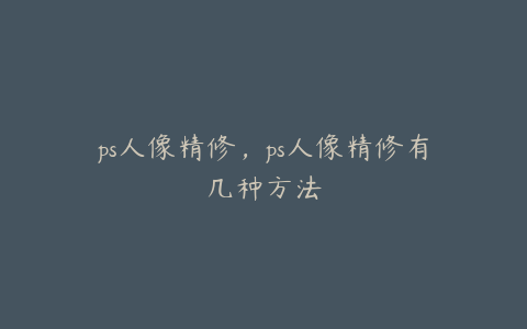 ps人像精修,ps人像精修有几种方法