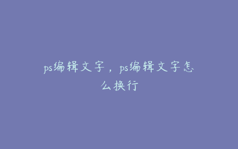 ps编辑文字,ps编辑文字怎么换行
