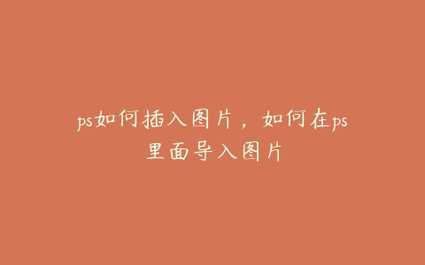 ps如何插入图片,如何在ps里面导入图片