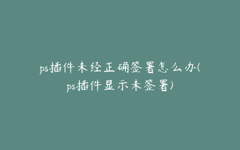 ps插件未经正确签署怎么办(ps插件显示未签署)