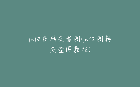 ps位图转矢量图(ps位图转矢量图教程)