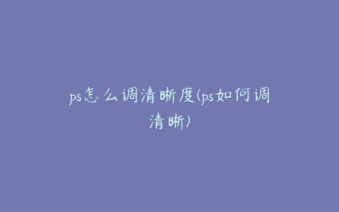 ps怎么调清晰度(ps如何调清晰)