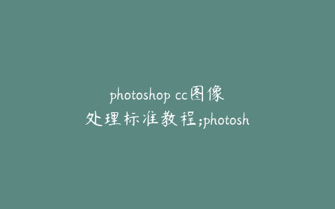 photoshop cc图像处理标准教程;photoshop cc图像处理基础