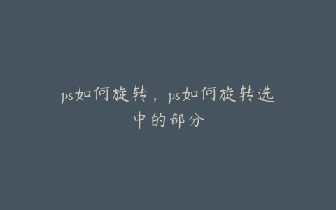 ps如何旋转,ps如何旋转选中的部分