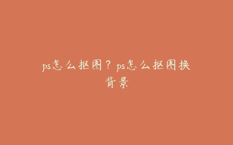 ps怎么抠图?ps怎么抠图换背景
