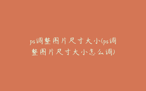 ps调整图片尺寸大小(ps调整图片尺寸大小怎么调)