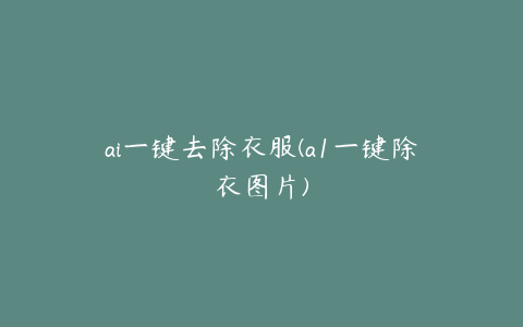 ai一键去除衣服(a1一键除衣图片)