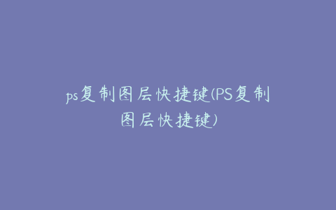ps复制图层快捷键(PS复制图层快捷键)