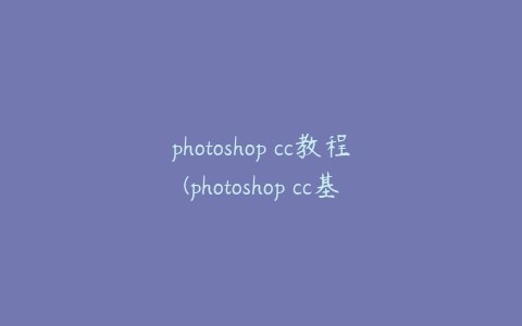 photoshop cc教程(photoshop cc基础教程)