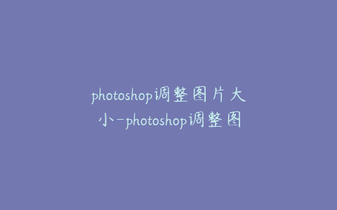 photoshop调整图片大小-photoshop调整图片大小快捷键