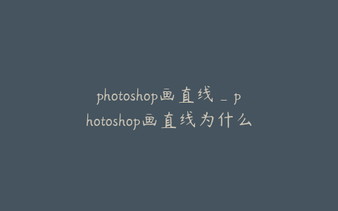 photoshop画直线_photoshop画直线为什么会不见
