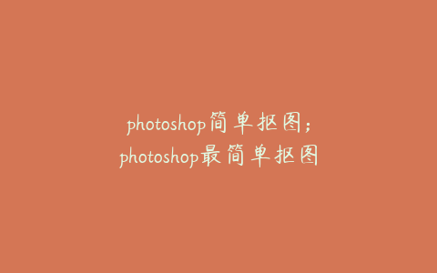 photoshop简单抠图;photoshop最简单抠图