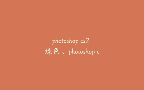 photoshop cs2 绿色、photoshop cs2 绿色版