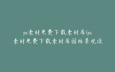 ps素材免费下载素材库(ps素材免费下载素材库园林景观设计)