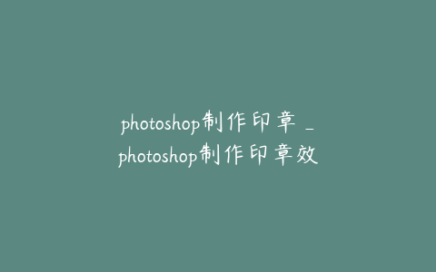 photoshop制作印章_photoshop制作印章效果