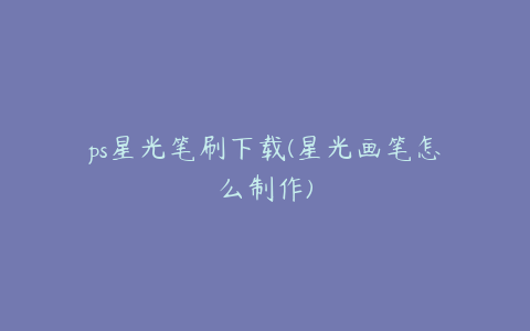 ps星光笔刷下载(星光画笔怎么制作)
