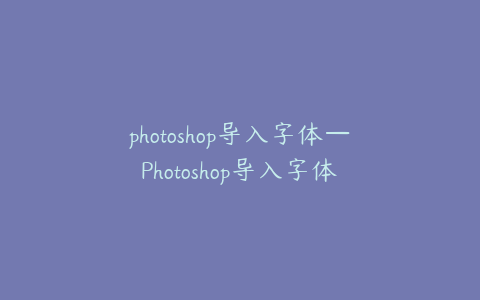 photoshop导入字体—Photoshop导入字体