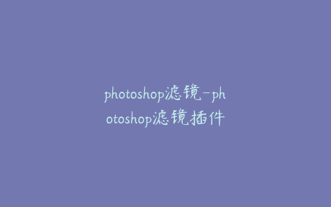 photoshop滤镜-photoshop滤镜插件