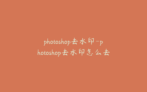 photoshop去水印-photoshop去水印怎么去