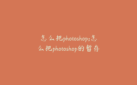 怎么把photoshop;怎么把photoshop的暂存盘变成d盘