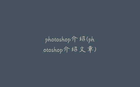 photoshop介绍(photoshop介绍文章)