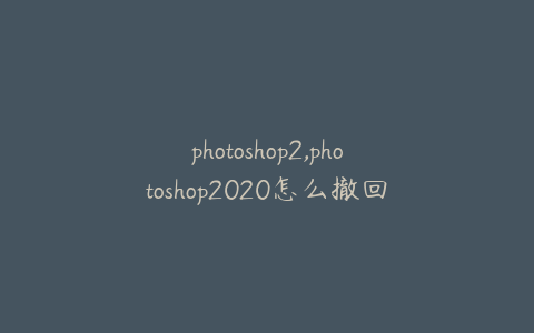 photoshop2,photoshop2020怎么撤回上一步