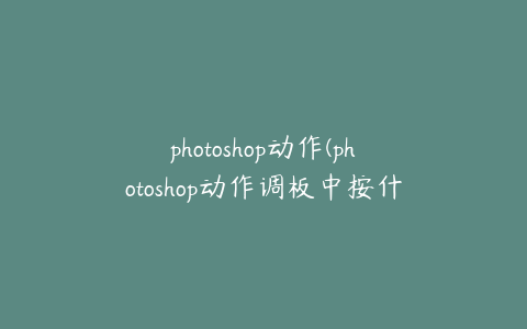 photoshop动作(photoshop动作调板中按什么可以选择多个)