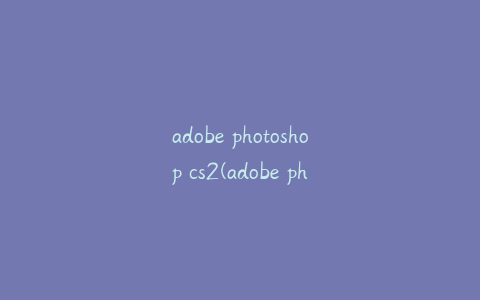 adobe photoshop cs2(adobe photoshop cs2怎么修改图片文字)