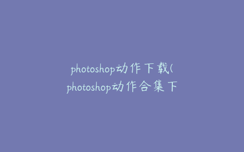photoshop动作下载(photoshop动作合集下载)