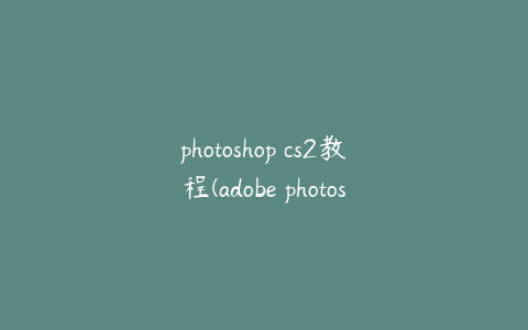 photoshop cs2教程(adobe photoshop cs2入门教程)