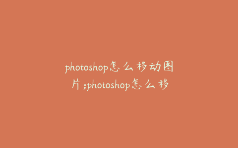 photoshop怎么移动图片;photoshop怎么移动图片某部分