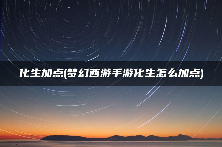 化生加点(梦幻西游手游化生怎么加点) 化生加点(梦幻西游手游化生怎么加点)