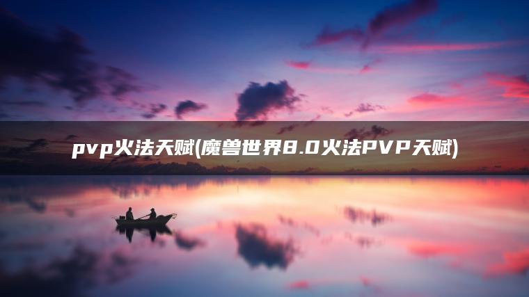 pvp火法天赋(魔兽世界8.0火法PVP天赋) pvp火法天赋(魔兽世界8.0火法PVP天赋)